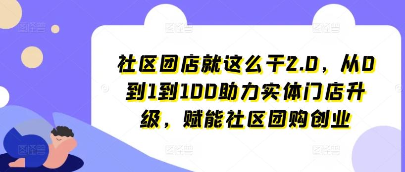 社区团店就这么干2.0，从0到1到100助力实体门店升级，赋能社区团购创业-彼飞网创
