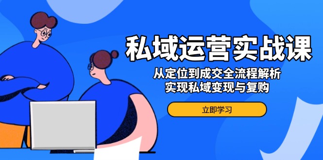 私域运营实战课，从定位到成交全流程解析，实现私域变现与复购-彼飞网创