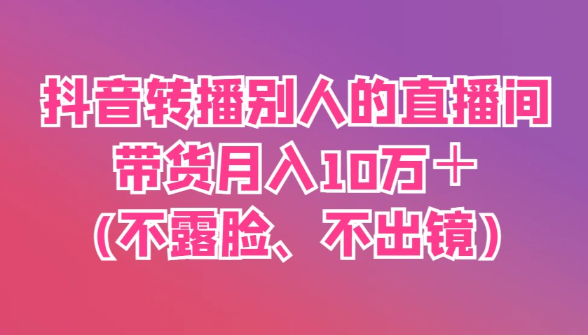 抖音转播别人的直播间带货月入10万＋(不露脸、不出镜)-彼飞网创