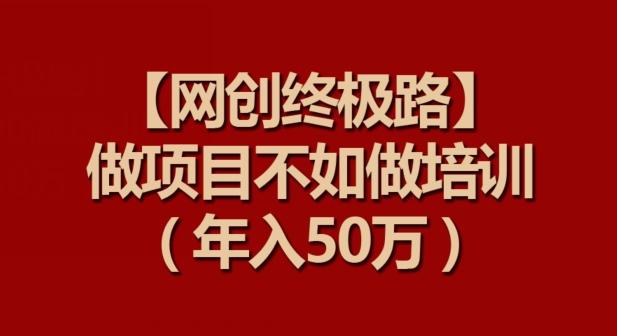 【网创终极路】做项目不如做项目培训，年入50万【揭秘】-彼飞网创