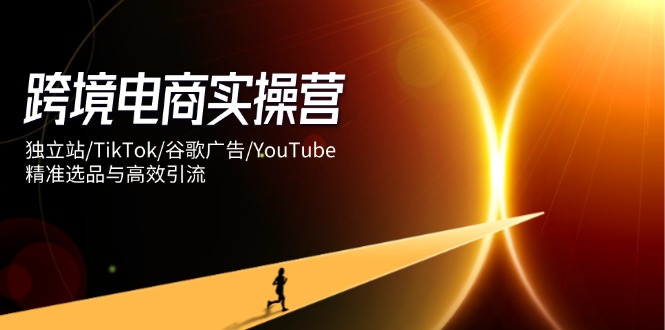 跨境电商实操营：独立站/TikTok/谷歌广告/YouTube，精准选品与高效引流-彼飞网创