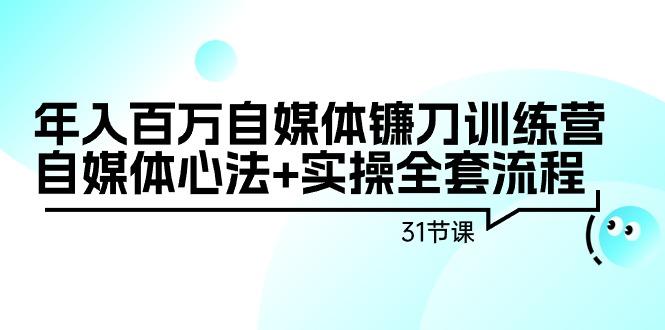 年入百万自媒体镰刀训练营：自媒体心法+实操全套流程(31节课)-彼飞网创