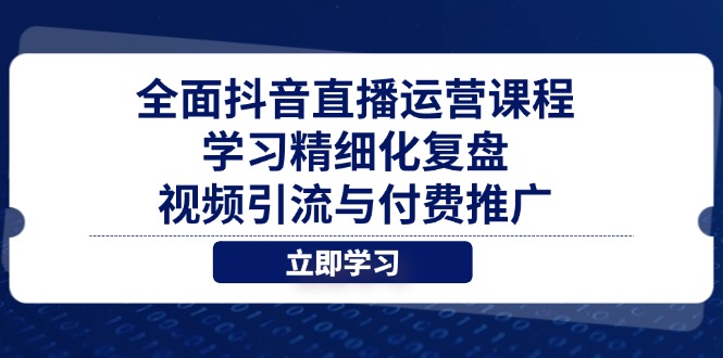 全面抖音直播运营课程，学习精细化复盘、视频引流与付费推广-彼飞网创