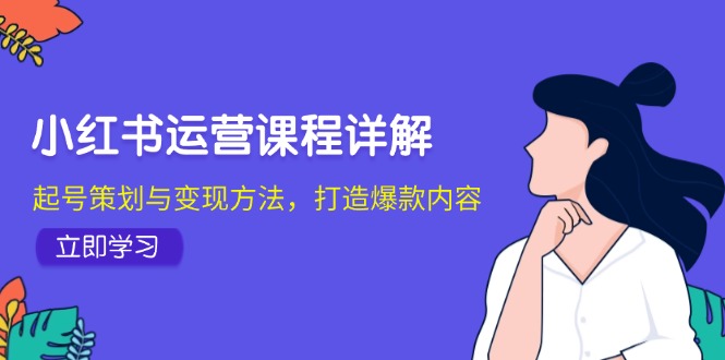 小红书运营课程详解：起号策划与变现方法，打造爆款内容-彼飞网创