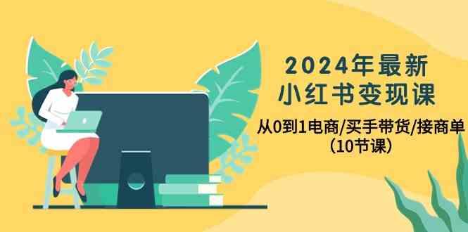 2024年最新小红书变现课，从0到1电商/买手带货/接商单(10节课)-彼飞网创