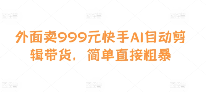 外面卖999元快手AI自动剪辑带货，简单直接粗暴-彼飞网创