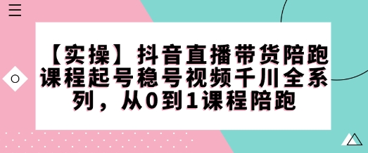 【实操】抖音直播带货陪跑课程起号稳号视频千川全系列，从0到1课程陪跑-彼飞网创