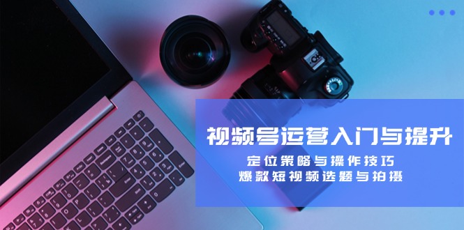 视频号运营入门与提升：定位策略与操作技巧，爆款短视频选题与拍摄-彼飞网创