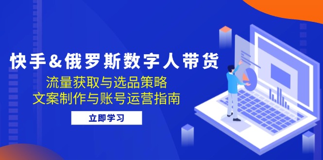 快手&俄罗斯 数字人带货：流量获取与选品策略 文案制作与账号运营指南-彼飞网创