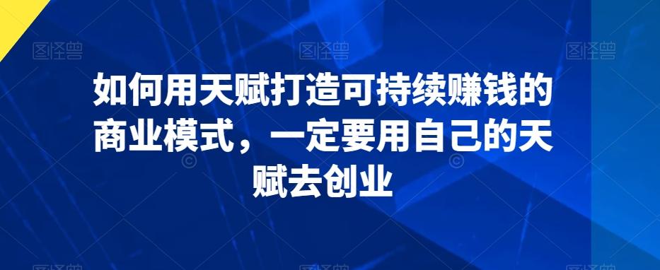 如何用天赋打造可持续赚钱的商业模式，一定要用自己的天赋去创业-彼飞网创