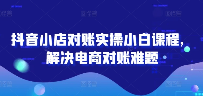抖音小店对账实操小白课程，解决电商对账难题-彼飞网创