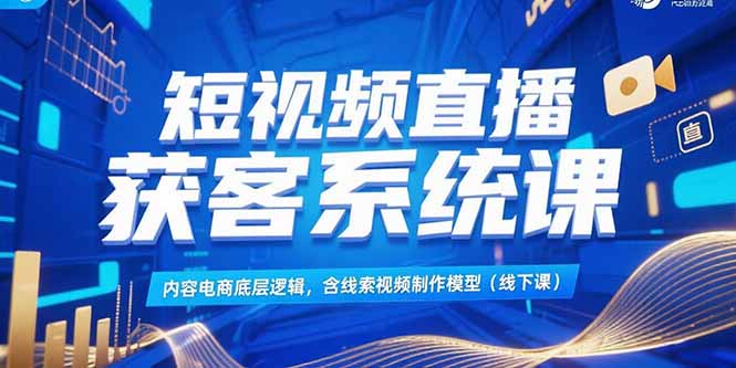 短视频直播获客系统课，内容电商底层逻辑，含线索视频制作模型(线下课-彼飞网创