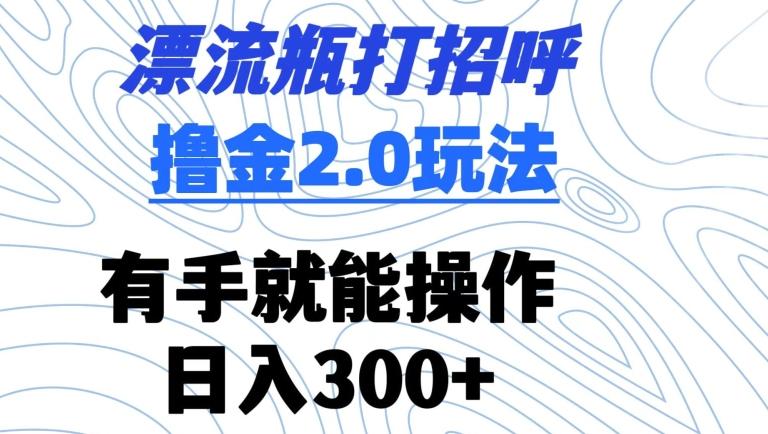 漂流瓶打招呼撸金2.0玩法，有手就能做，日入300+【揭秘】-彼飞网创