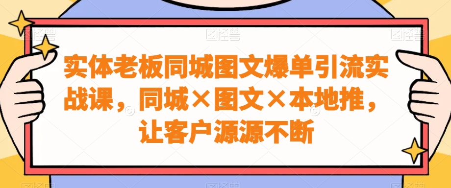 实体老板同城图文爆单引流实战课，同城×图文×本地推，让客户源源不断-彼飞网创