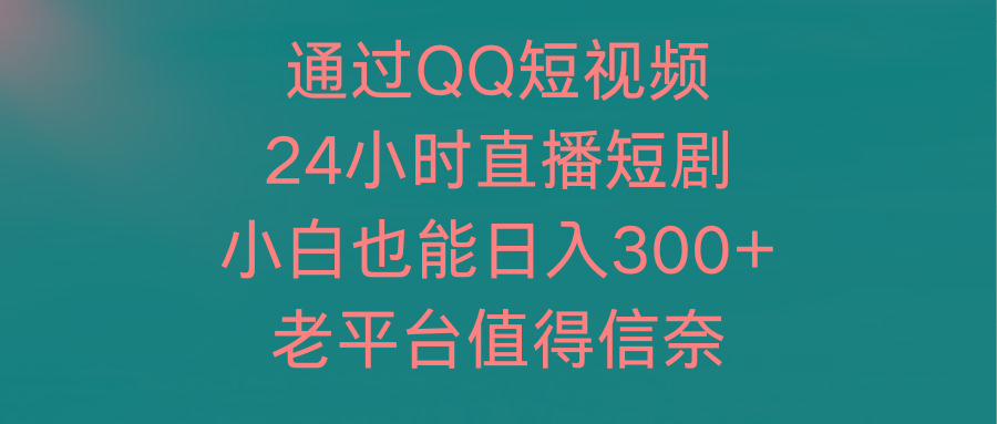 (9469期)通过QQ短视频、24小时直播短剧，小白也能日入300+，老平台值得信奈-彼飞网创