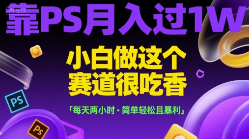 靠PS月入过1W，小白做这个赛道很吃香，每天两小时，简单轻松且暴利【揭秘】-彼飞网创
