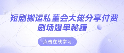 短剧搬运私董会大佬分享付费剧场爆单秘籍-彼飞网创