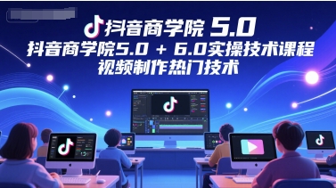 抖音商学院5.0+6.0实操技术课程，视频制作热门技术-彼飞网创