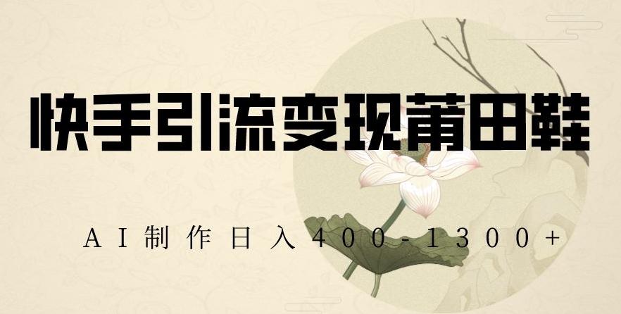 快手引流变现莆田鞋，AI制作日入400+【揭秘】-彼飞网创