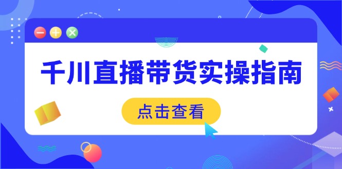 千川直播带货实操指南：从选品到数据优化，基础到实操全面覆盖-彼飞网创