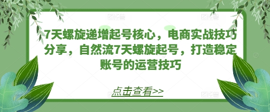 7天螺旋递增起号核心，电商实战技巧分享，自然流7天螺旋起号，打造稳定账号的运营技巧-彼飞网创