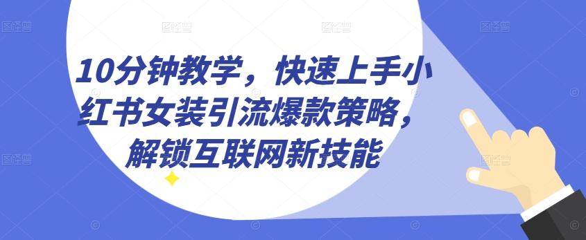 10分钟教学，快速上手小红书女装引流爆款策略，解锁互联网新技能【揭秘】-彼飞网创