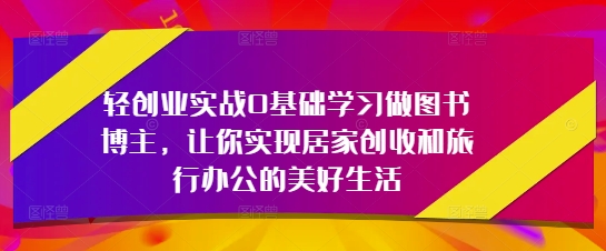 轻创业实战0基础学习做图书博主，让你实现居家创收和旅行办公的美好生活-彼飞网创