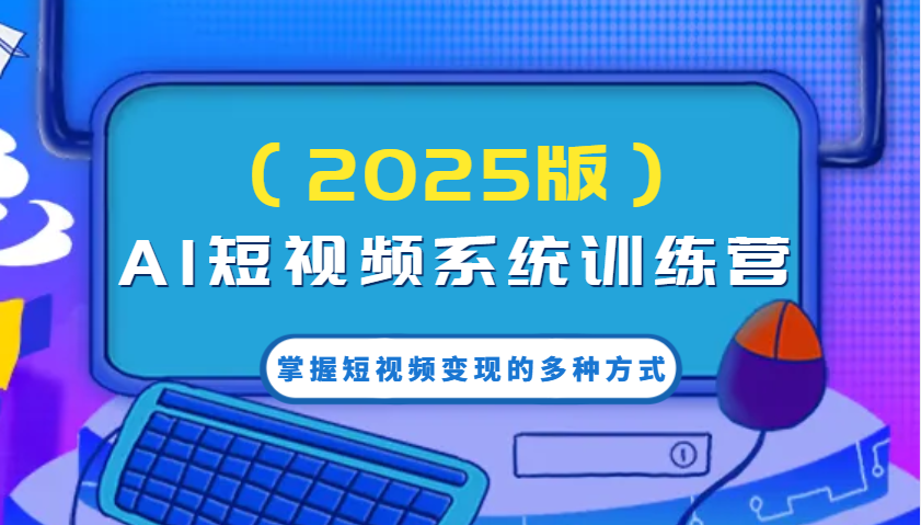 AI短视频系统训练营(2025版)掌握短视频变现的多种方式，结合AI技术提升创作效率！-彼飞网创