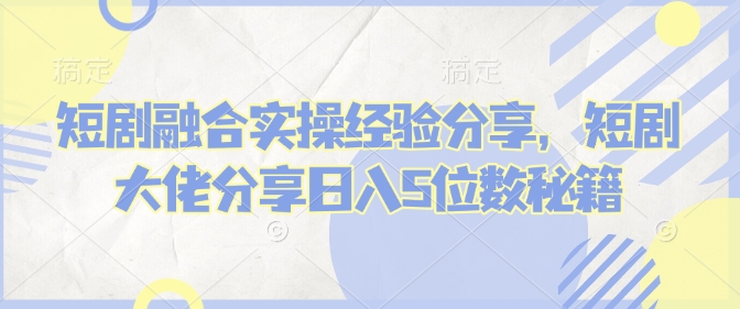 短剧融合实操经验分享，短剧大佬分享日入5位数秘籍-彼飞网创