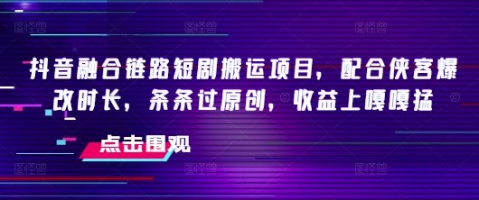 抖音融合链路短剧搬运项目，配合侠客爆改时长，条条过原创，收益嘎嘎猛-彼飞网创