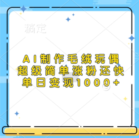 AI制作毛绒玩偶，超级简单涨粉还快，单日变现1k-彼飞网创