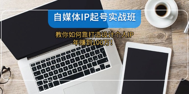 自媒体IP-起号实战班：教你如何靠打造设计个人IP，年赚到100万！-彼飞网创