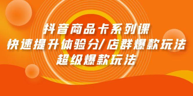 (9988期)抖音商品卡系列课：快速提升体验分/店群爆款玩法/超级爆款玩法-彼飞网创