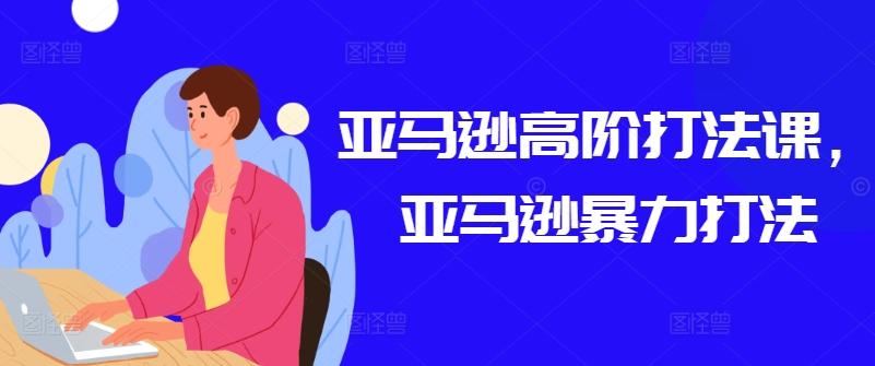 亚马逊高阶打法课，亚马逊暴力打法-彼飞网创
