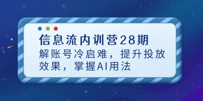 信息流内训营28期，解账号冷启难，提升投放效果，掌握AI用法-彼飞网创