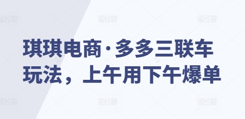 琪琪电商·多多三联车玩法，上午用下午爆单-彼飞网创