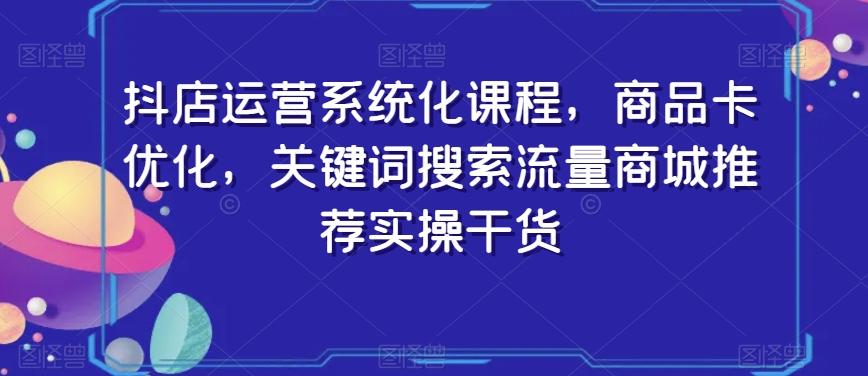 抖店运营系统化课程，商品卡优化，关键词搜索流量商城推荐实操干货-彼飞网创