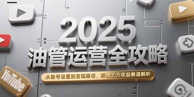 2025油管运营全攻略，从账号设置到变现路径，新增千万收益赛道解析-彼飞网创