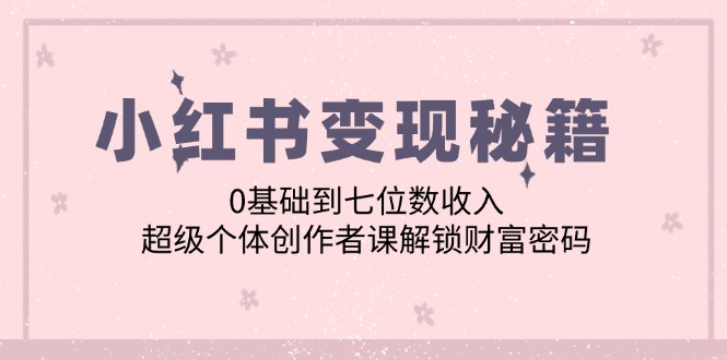 小红书变现秘籍：0基础到七位数收入，超级个体创作者课解锁财富密码-彼飞网创