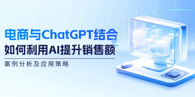 电商与ChatGPT结合：如何利用AI提升销售额，案例分析及应用策略-彼飞网创