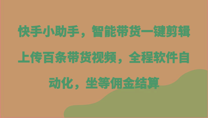 快手小助手，智能带货一键剪辑上传百条带货视频，全程软件自动化，坐等佣金结算-彼飞网创