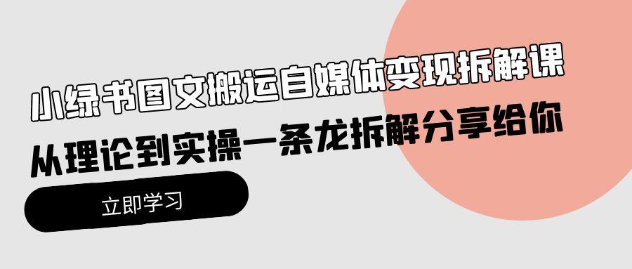 (10055期)小绿书图文搬运自媒体变现拆解课，从理论到实操一条龙拆解分享给你-彼飞网创