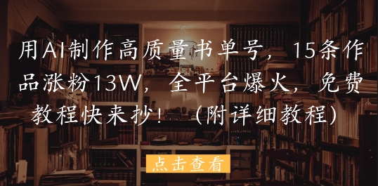 用AI制作高质量书单号，15条作品涨粉13W，全平台爆火，免费教程快来抄(附详细教程)-彼飞网创