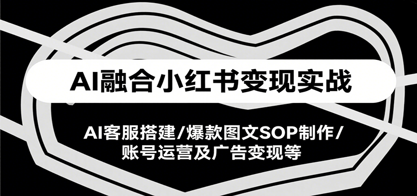 AI融合小红书变现实战课，AI客服搭建/爆款图文SOP制作/账号运营及广告变现等-彼飞网创
