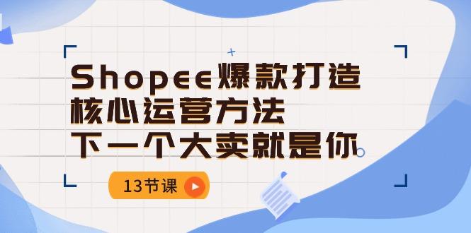 Shopee-爆款打造核心运营方法，下一个大卖就是你(13节课-彼飞网创