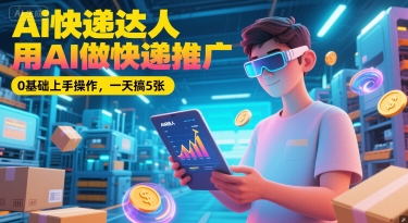 Ai快递达人，用AI做快递推广，0基础上手操作，一天搞5张-彼飞网创