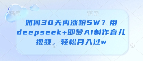 如何30天内涨粉5W？用deepseek+即梦AI制作育儿视频，轻松月入过w-彼飞网创