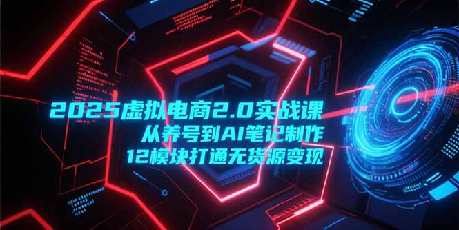 2025虚拟电商2.0实战课，从养号到AI笔记制作，12模块打通无货源变现-彼飞网创