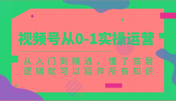 视频号从0-1实操运营，从入门到精通，懂了底层逻辑就可以延伸所有知识(更新2024.7)-彼飞网创