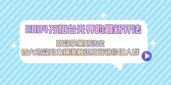 2024万相台无界的最新开法，高效拿量新法宝，四大功效助力精准触达高营…-彼飞网创